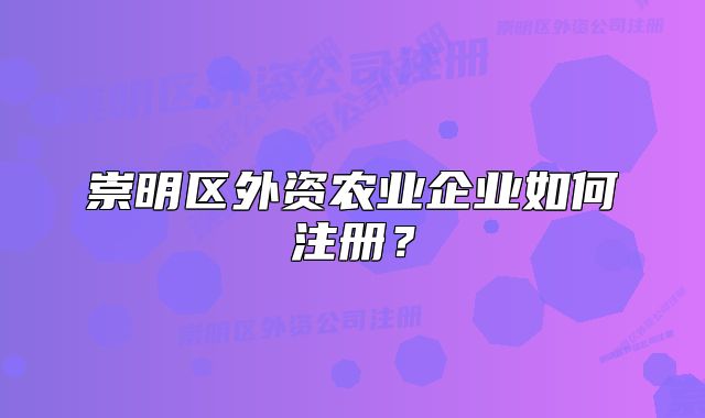 崇明區(qū)外資農(nóng)業(yè)企業(yè)如何注冊？