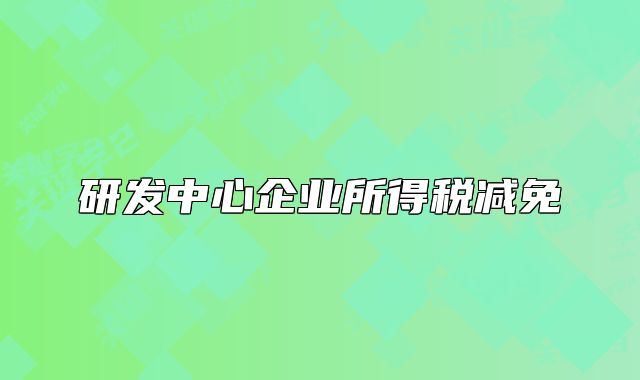 研發(fā)中心企業(yè)所得稅減免