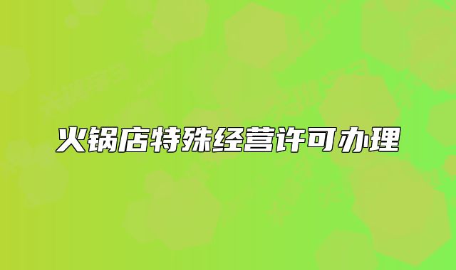 火鍋店特殊經(jīng)營許可辦理