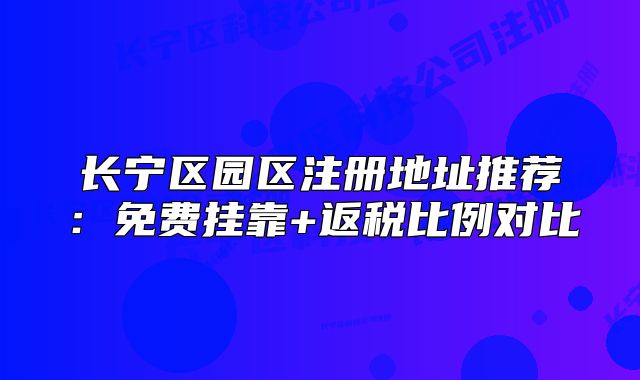 長寧區(qū)園區(qū)注冊地址推薦：免費掛靠+返稅比例對比