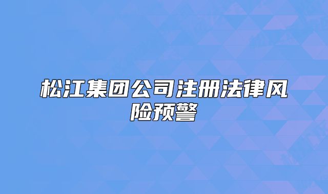 松江集團公司注冊法律風險預警