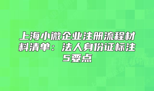 上海小微企業(yè)注冊流程材料清單：法人身份證標注5要點