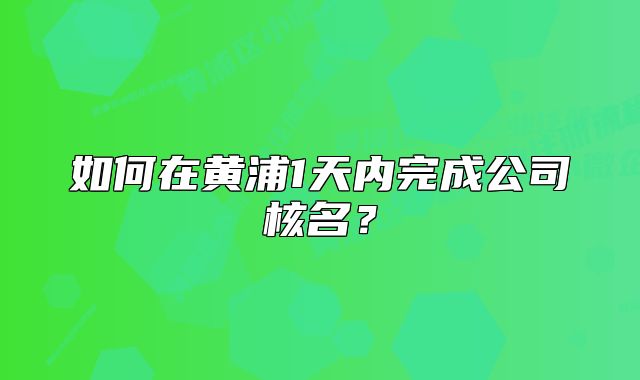 如何在黃浦1天內(nèi)完成公司核名？