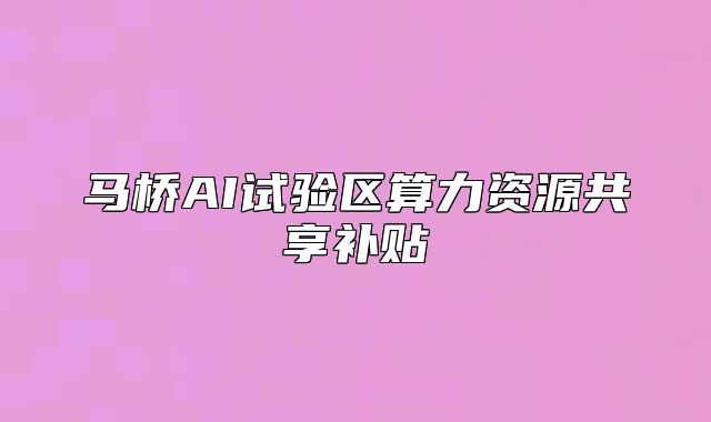 馬橋AI試驗(yàn)區(qū)算力資源共享補(bǔ)貼