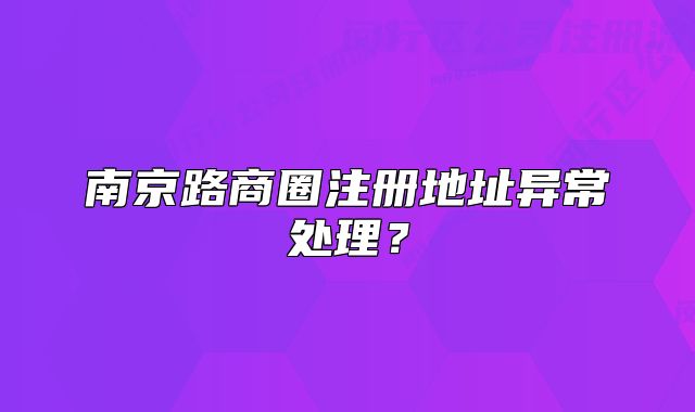 南京路商圈注冊地址異常處理？