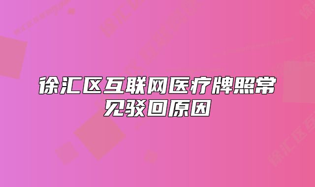 徐匯區(qū)互聯(lián)網(wǎng)醫(yī)療牌照常見駁回原因