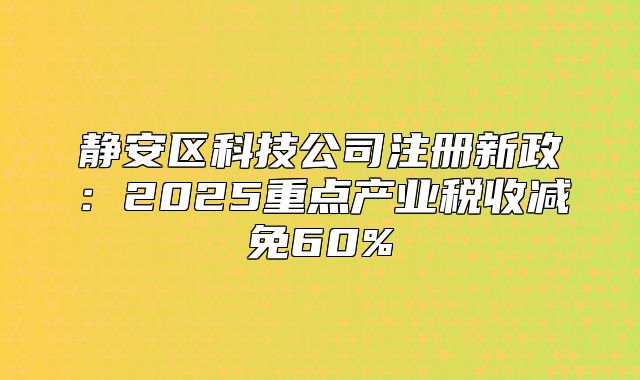 靜安區(qū)科技公司注冊新政：2025重點產(chǎn)業(yè)稅收減免60%