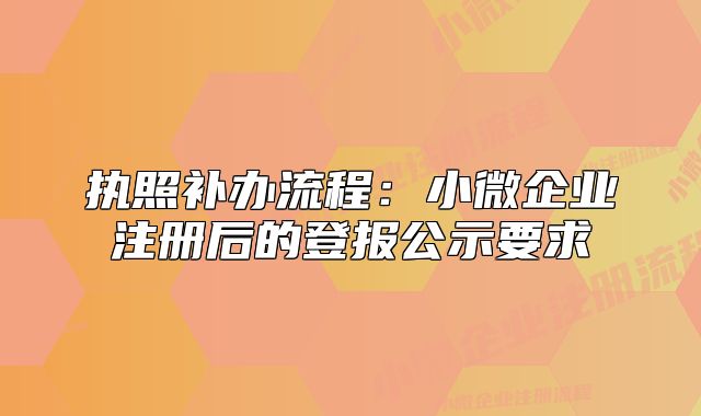 執(zhí)照補(bǔ)辦流程：小微企業(yè)注冊后的登報(bào)公示要求