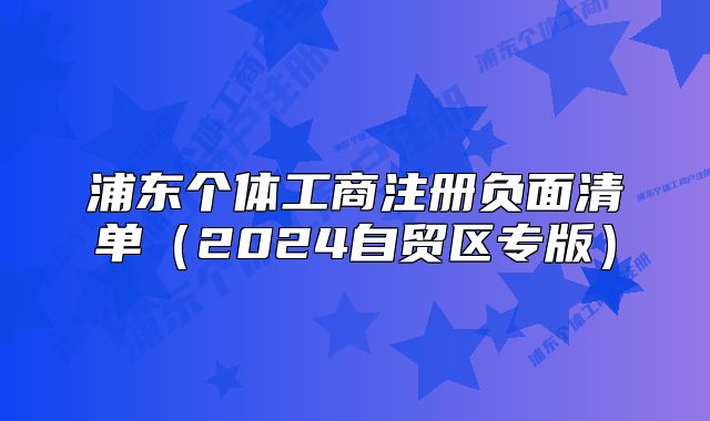 浦東個(gè)體工商注冊(cè)負(fù)面清單（2024自貿(mào)區(qū)專版）