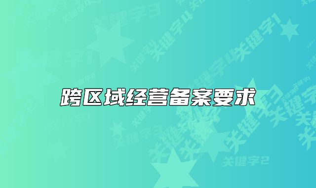 跨區(qū)域經營備案要求