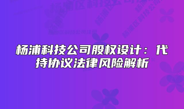楊浦科技公司股權(quán)設(shè)計：代持協(xié)議法律風(fēng)險解析