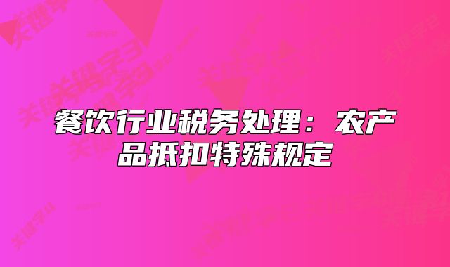 餐飲行業(yè)稅務(wù)處理：農(nóng)產(chǎn)品抵扣特殊規(guī)定