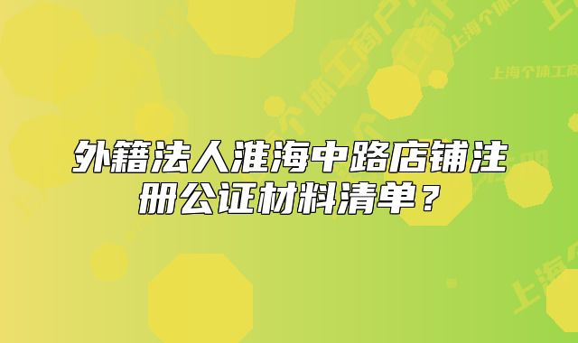 外籍法人淮海中路店鋪注冊公證材料清單？