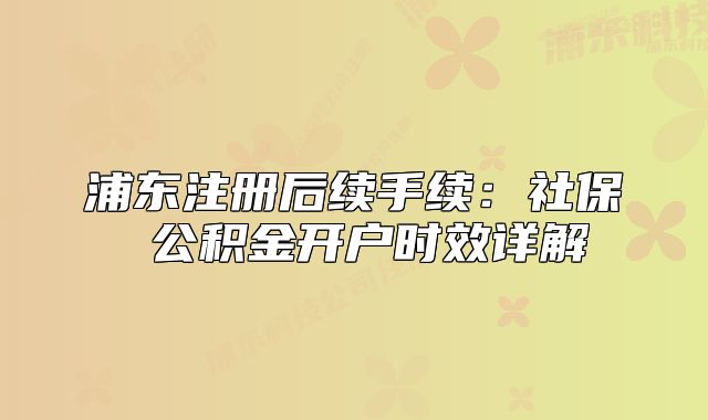 浦東注冊(cè)后續(xù)手續(xù)：社保 公積金開(kāi)戶時(shí)效詳解