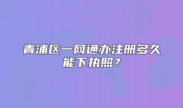 青浦區(qū)一網(wǎng)通辦注冊(cè)多久能下執(zhí)照？