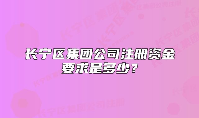 長(zhǎng)寧區(qū)集團(tuán)公司注冊(cè)資金要求是多少？