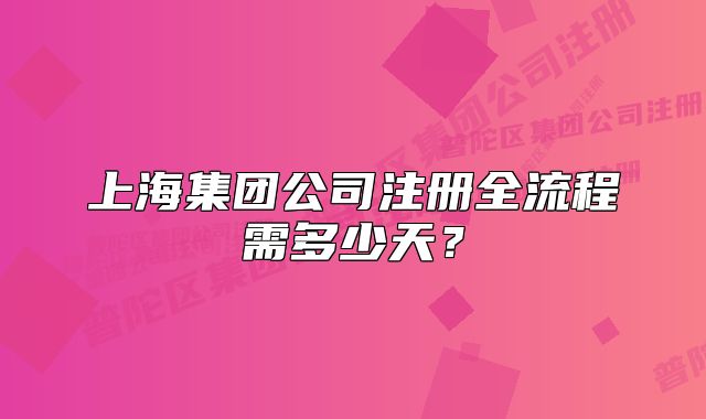 上海集團公司注冊全流程需多少天？