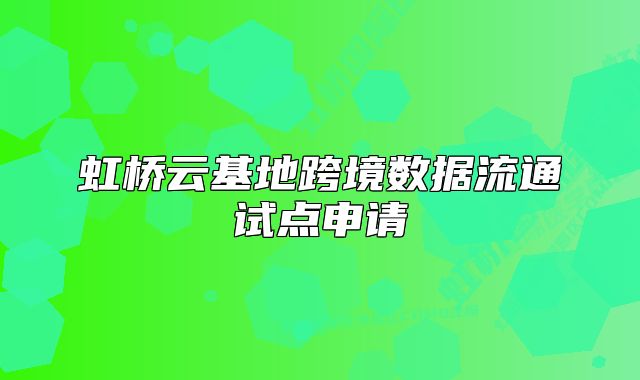 虹橋云基地跨境數(shù)據(jù)流通試點申請