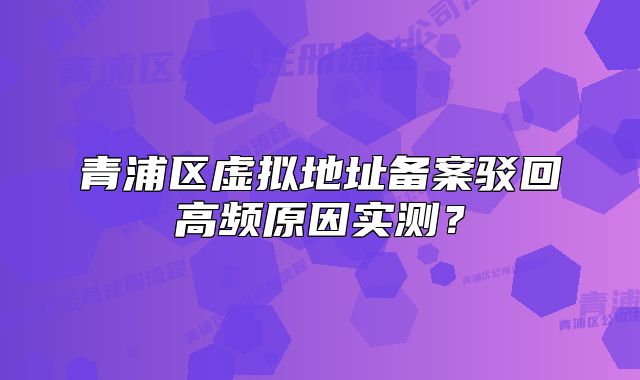 青浦區(qū)虛擬地址備案駁回高頻原因?qū)崪y？