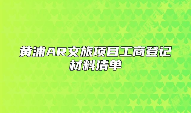 黃浦AR文旅項(xiàng)目工商登記材料清單