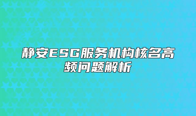 靜安ESG服務(wù)機(jī)構(gòu)核名高頻問(wèn)題解析