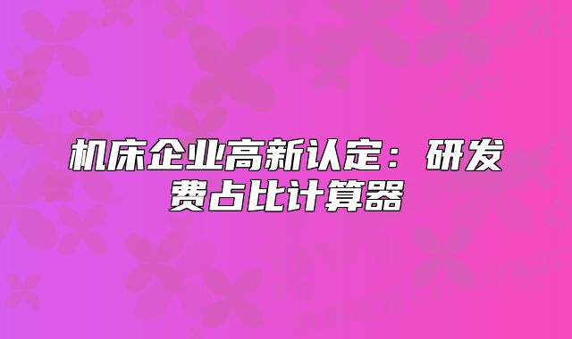 機床企業(yè)高新認定：研發(fā)費占比計算器
