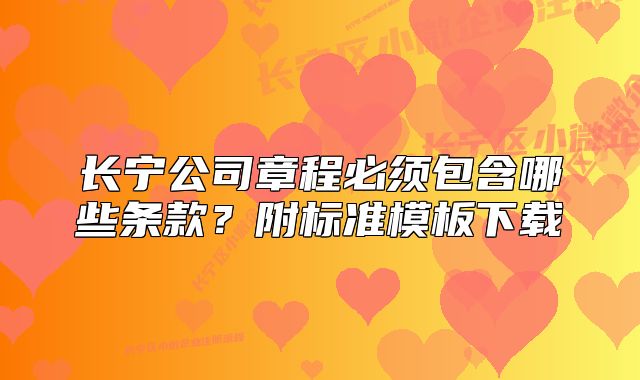 長(zhǎng)寧公司章程必須包含哪些條款？附標(biāo)準(zhǔn)模板下載