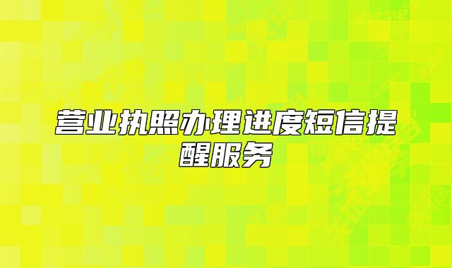 營(yíng)業(yè)執(zhí)照辦理進(jìn)度短信提醒服務(wù)