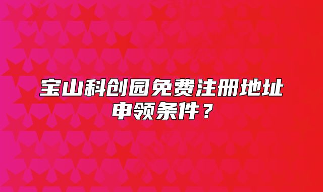 寶山科創(chuàng)園免費(fèi)注冊地址申領(lǐng)條件？