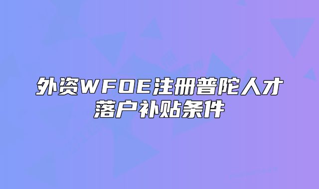 外資WFOE注冊普陀人才落戶補貼條件