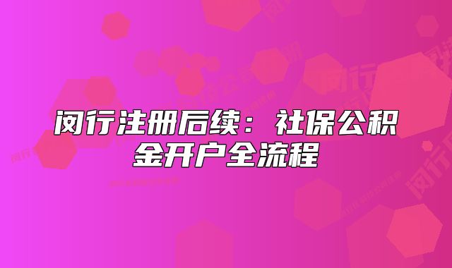 閔行注冊后續(xù)：社保公積金開戶全流程
