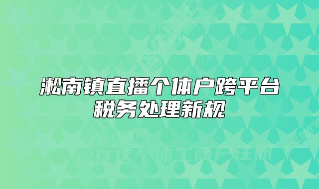 淞南鎮(zhèn)直播個體戶跨平臺稅務(wù)處理新規(guī)