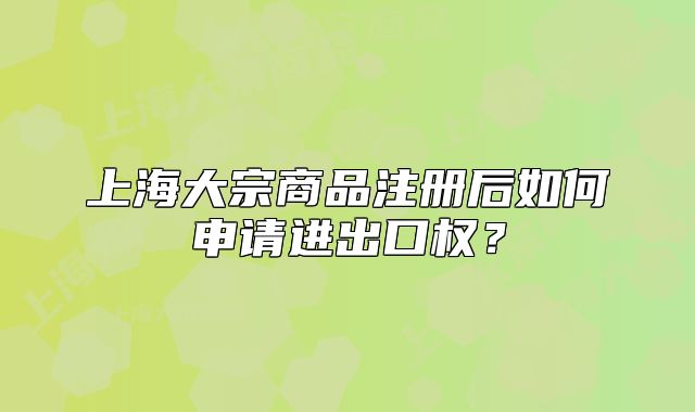 上海大宗商品注冊后如何申請進(jìn)出口權(quán)？