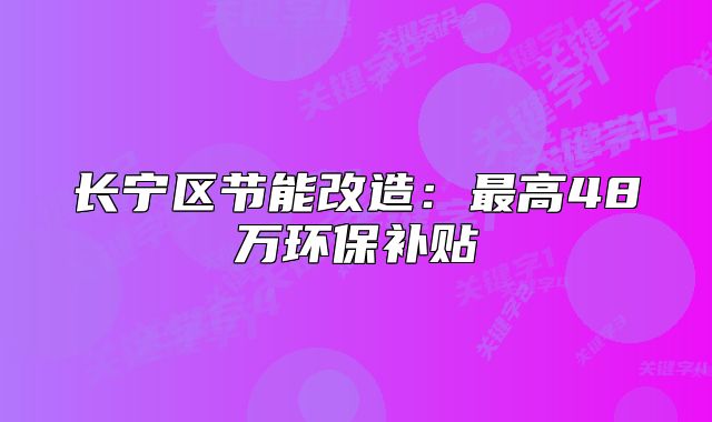 長寧區(qū)節(jié)能改造：最高48萬環(huán)保補(bǔ)貼