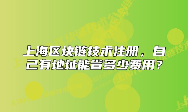 上海區(qū)塊鏈技術(shù)注冊(cè)，自己有地址能省多少費(fèi)用？