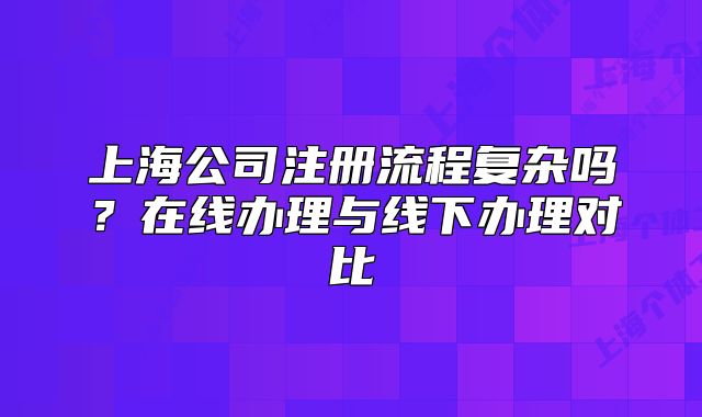 上海公司注冊流程復(fù)雜嗎？在線辦理與線下辦理對比