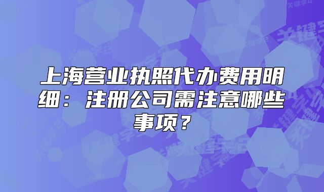 上海營(yíng)業(yè)執(zhí)照代辦費(fèi)用明細(xì)：注冊(cè)公司需注意哪些事項(xiàng)？