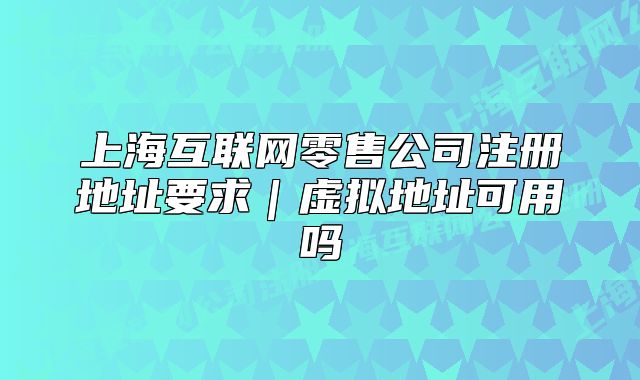 上?；ヂ?lián)網(wǎng)零售公司注冊地址要求｜虛擬地址可用嗎