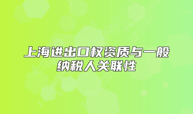 上海進(jìn)出口權(quán)資質(zhì)與一般納稅人關(guān)聯(lián)性