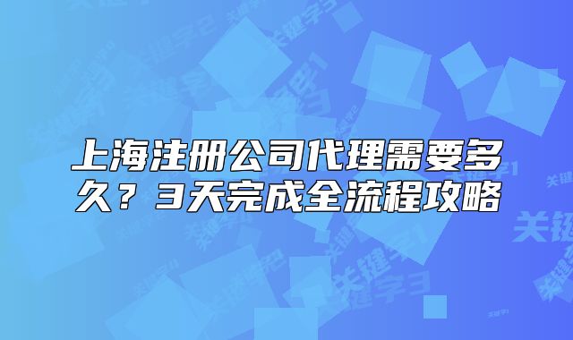 上海注冊公司代理需要多久？3天完成全流程攻略
