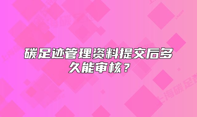 碳足跡管理資料提交后多久能審核？