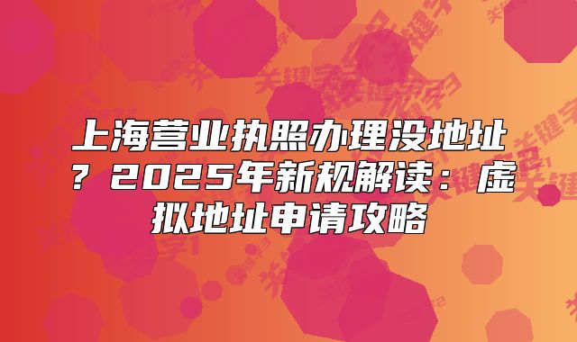 上海營(yíng)業(yè)執(zhí)照辦理沒(méi)地址？2025年新規(guī)解讀：虛擬地址申請(qǐng)攻略