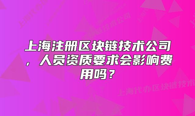 上海注冊區(qū)塊鏈技術公司，人員資質(zhì)要求會影響費用嗎？