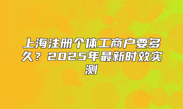 上海注冊個體工商戶要多久？2025年最新時效實測
