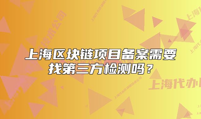 上海區(qū)塊鏈項目備案需要找第三方檢測嗎？