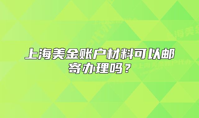 上海美金賬戶材料可以郵寄辦理嗎？