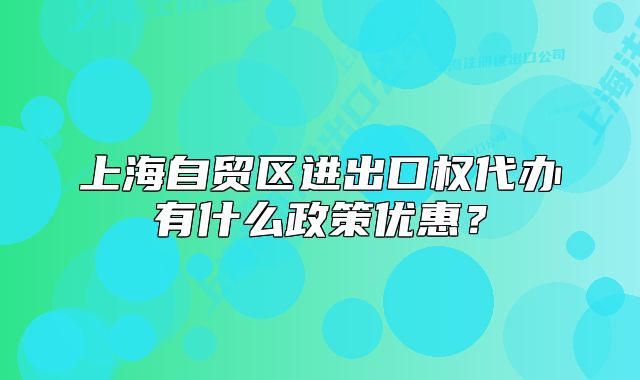 上海自貿(mào)區(qū)進出口權代辦有什么政策優(yōu)惠？