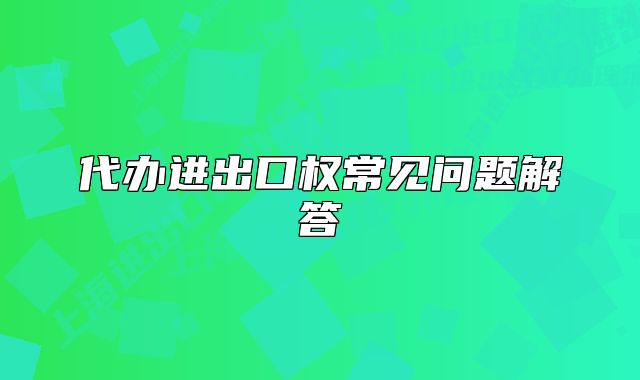 代辦進出口權(quán)常見問題解答