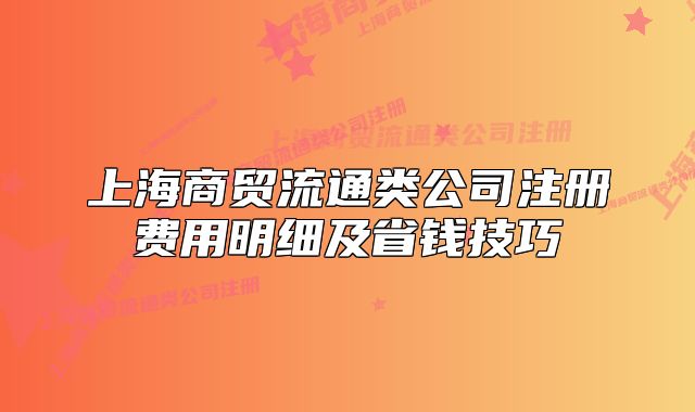 上海商貿(mào)流通類公司注冊費(fèi)用明細(xì)及省錢技巧