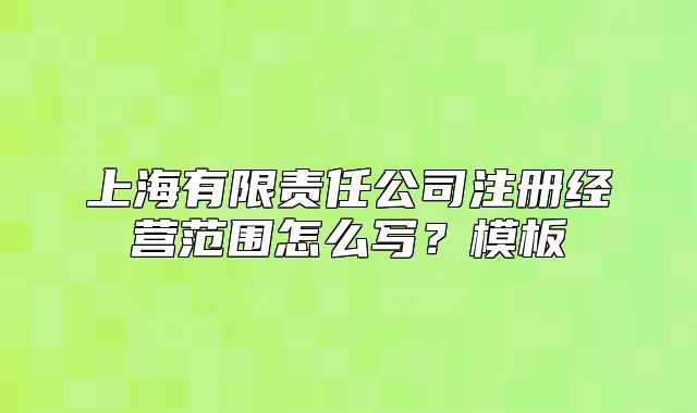上海有限責(zé)任公司注冊(cè)經(jīng)營(yíng)范圍怎么寫？模板